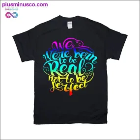 We were Born Real not be Perfect T-Shirts